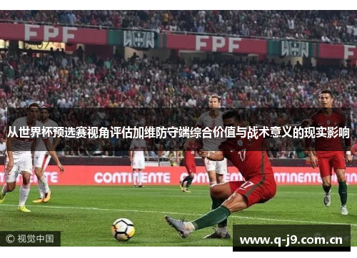 从世界杯预选赛视角评估加维防守端综合价值与战术意义的现实影响