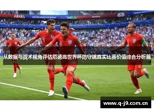从数据与战术视角评估厄德高世界杯防守端真实比赛价值综合分析篇