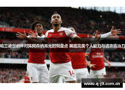 哈兰德世俱杯对阵阿森纳高光时刻盘点 展现完美个人能力与进攻统治力 哈兰德世俱杯对阵阿森纳高光时刻盘点 展现完美个人能力与进攻统治力
